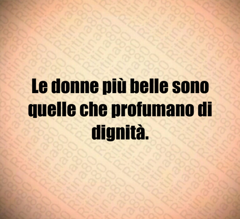 Le donne più belle sono quelle che profumano di dignità