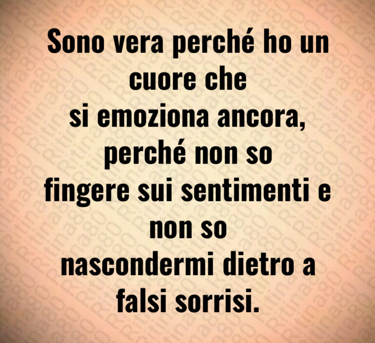 Sono vera perché ho un cuore che
si emoziona ancora  perché non so
fingere sui sentimenti e non so
nascondermi dietro a falsi sorrisi