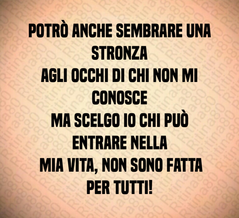 Potrò anche sembrare una stronza
agli occhi di chi non mi conosce
ma scelgo io chi può entrare nella
 mia vita  non sono fatta per tutti