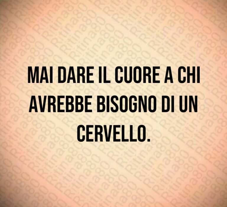 Mai dare il cuore a chi
avrebbe bisogno di un cervello