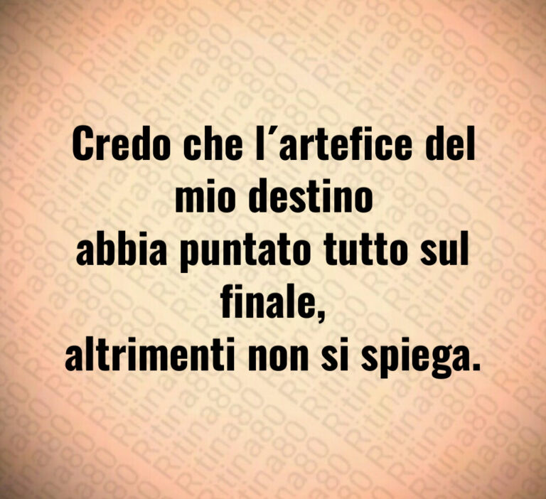 Credo che l artefice del mio destino
abbia puntato tutto sul finale 
altrimenti non si spiega