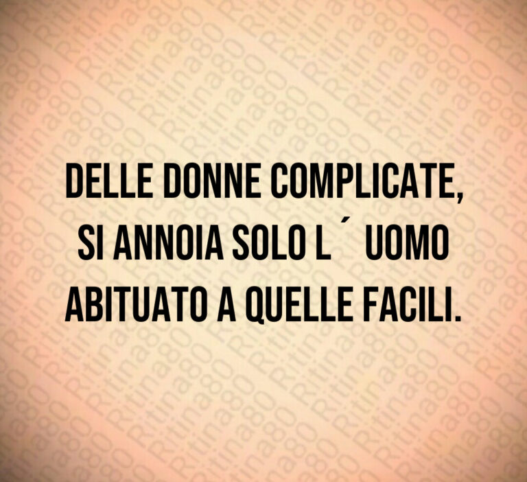 Delle donne complicate 
si annoia solo l  uomo
abituato a quelle facili
