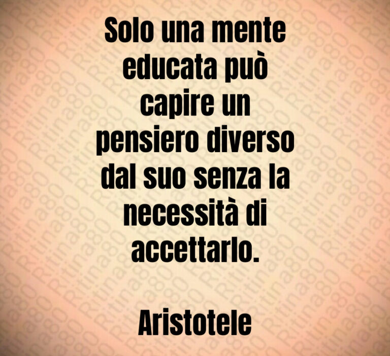 Solo una mente
educata può
capire un
pensiero diverso
dal suo senza la
necessità di
accettarlo 

Aristotele