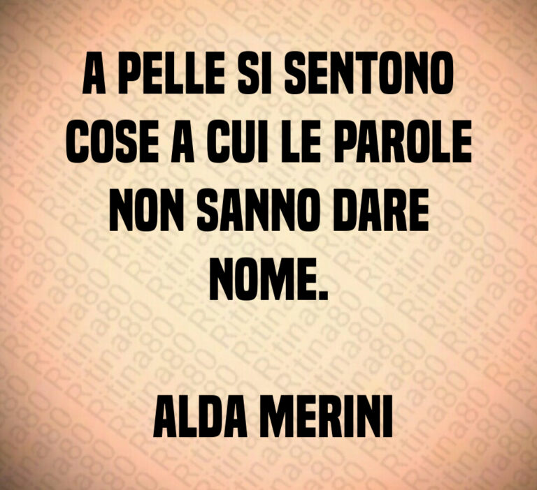 A pelle si sentono
cose a cui le parole
non sanno dare
nome 

 Alda Merini