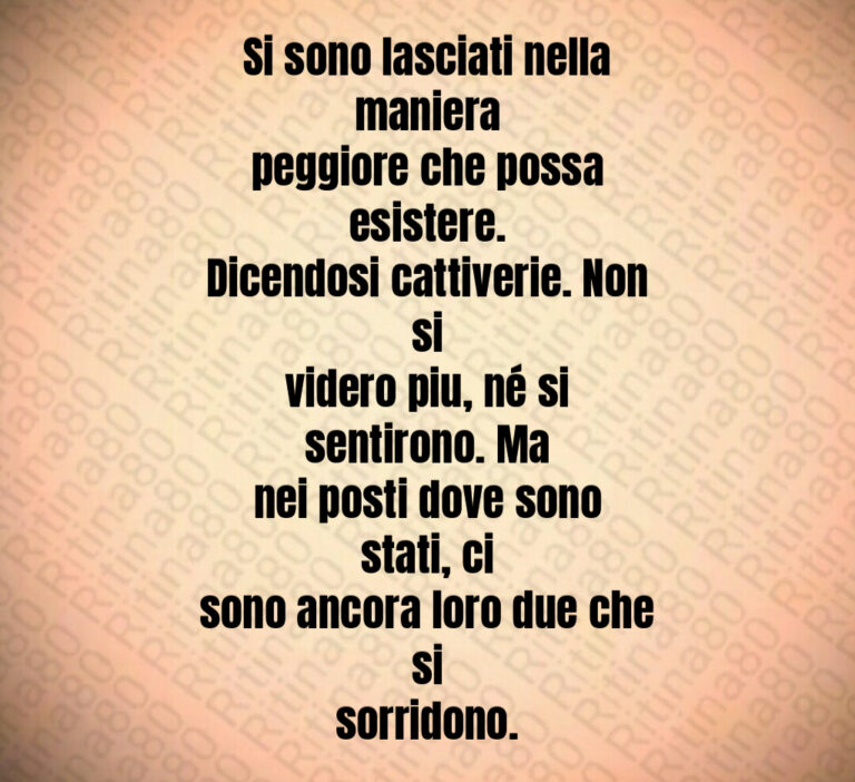 Si sono lasciati nella maniera
peggiore che possa esistere 
Dicendosi cattiverie  Non si
videro piu  né si sentirono  Ma
nei posti dove sono stati  ci
sono ancora loro due che si
sorridono
