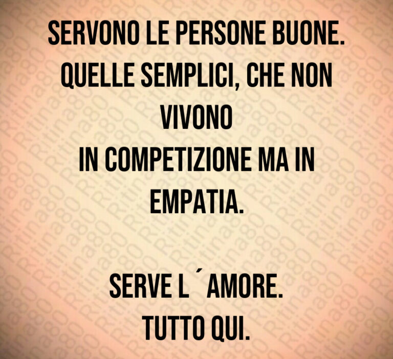 Servono le persone buone 
Quelle semplici  che non vivono
in competizione ma in empatia 

Serve l amore 
Tutto qui