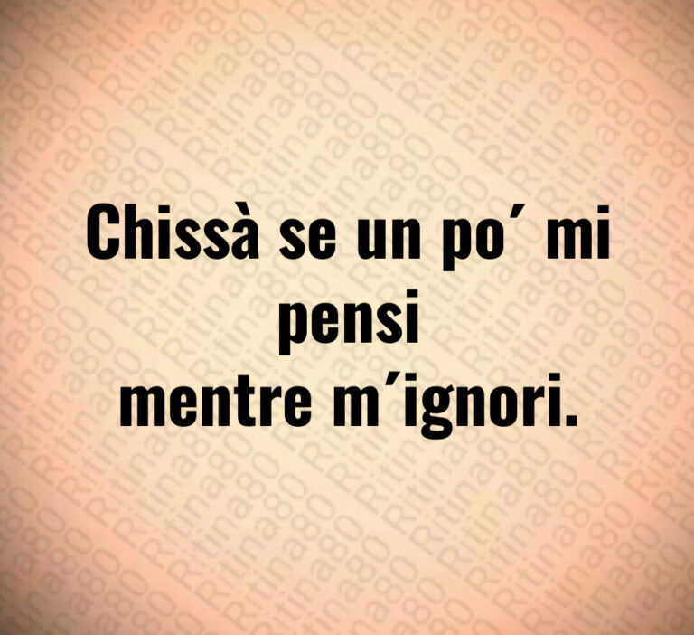 Chissà se un po  mi pensi
mentre m ignori