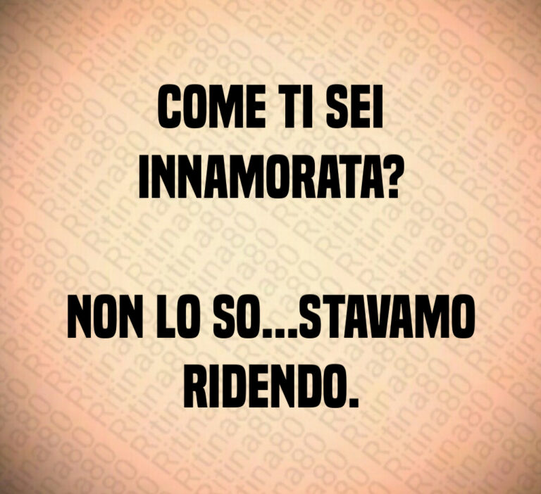 Come ti sei
innamorata 

Non lo so   stavamo
ridendo