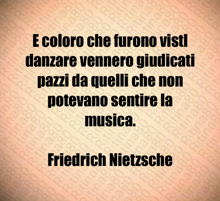 E coloro che furono vistl
danzare vennero giudicati
pazzi da quelli che non
potevano sentire la
musica 

Friedrich Nietzsche