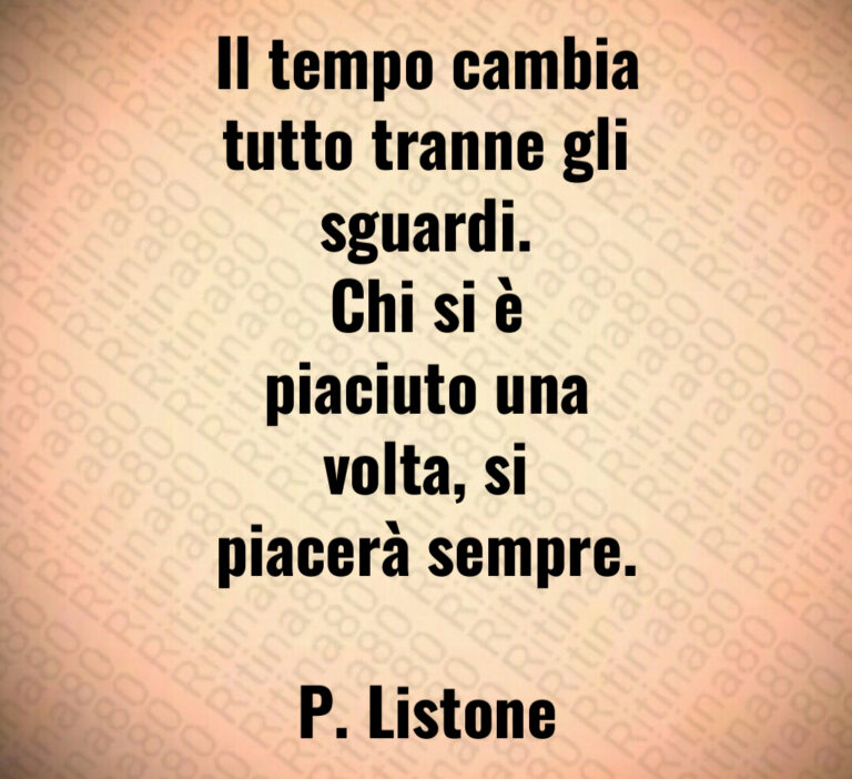 Il tempo cambia
tutto tranne gli
sguardi 
Chi si è
piaciuto una
volta  si
piacerà sempre 

P  Listone