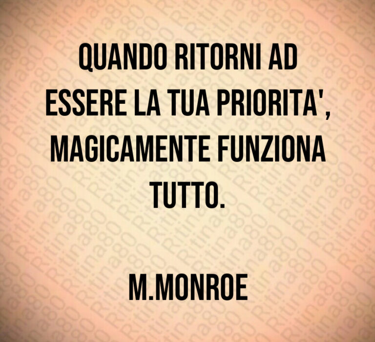 QUANDO RITORNI AD
ESSERE LA TUA PRIORITA  
MAGICAMENTE FUNZIONA
TUTTO 

M MONROE
