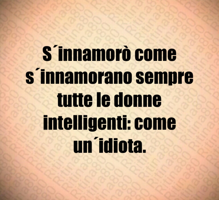 S innamorò come
s innamorano sempre
tutte le donne
intelligenti  come
un idiota