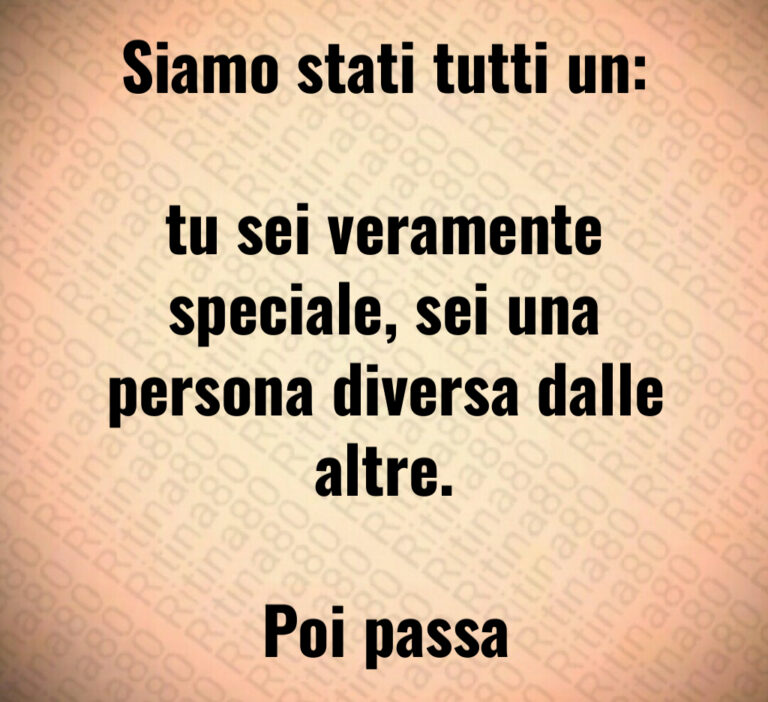 Siamo stati tutti un 

tu sei veramente speciale  sei una
persona diversa dalle altre 

Poi passa