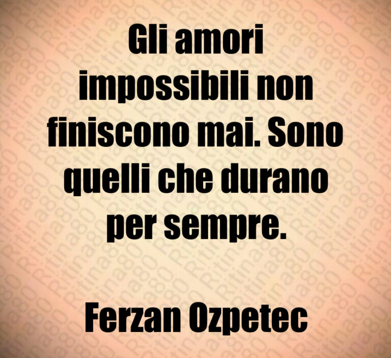 Gli amori
impossibili non
finiscono mai  Sono
quelli che durano
per sempre 

Ferzan Ozpetec