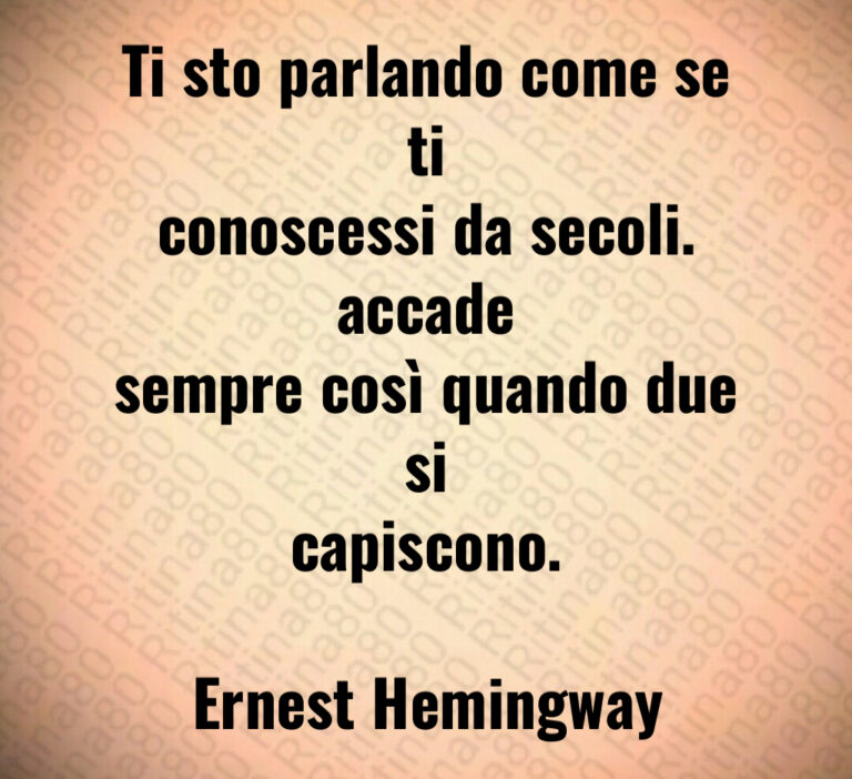 Ti sto parlando come se ti
conoscessi da secoli  accade
sempre così quando due si
capiscono 

Ernest Hemingway