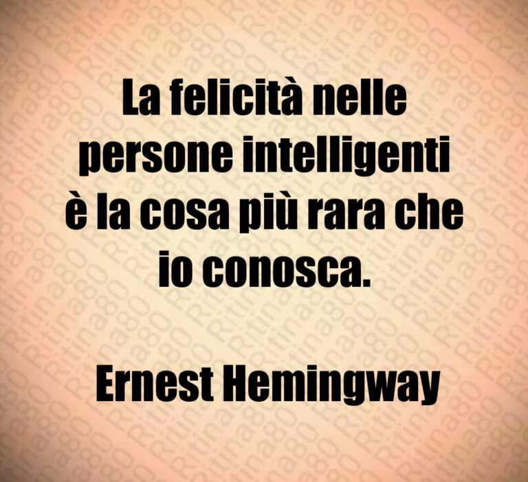 La felicità nelle persone intelligenti
è la cosa più rara che io conosca 

 Ernest Hemingway