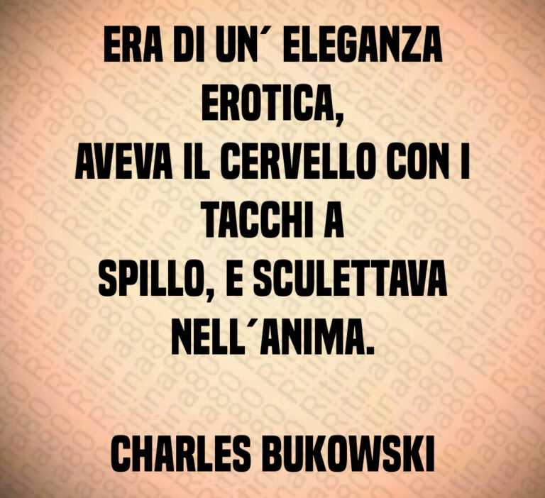 Era di un  eleganza erotica 
aveva il cervello con i tacchi a
spillo  e sculettava nell anima 

Charles Bukowski