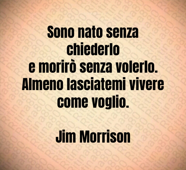 Sono nato senza chiederlo
e morirò senza volerlo 
Almeno lasciatemi vivere
come voglio 

Jim Morrison