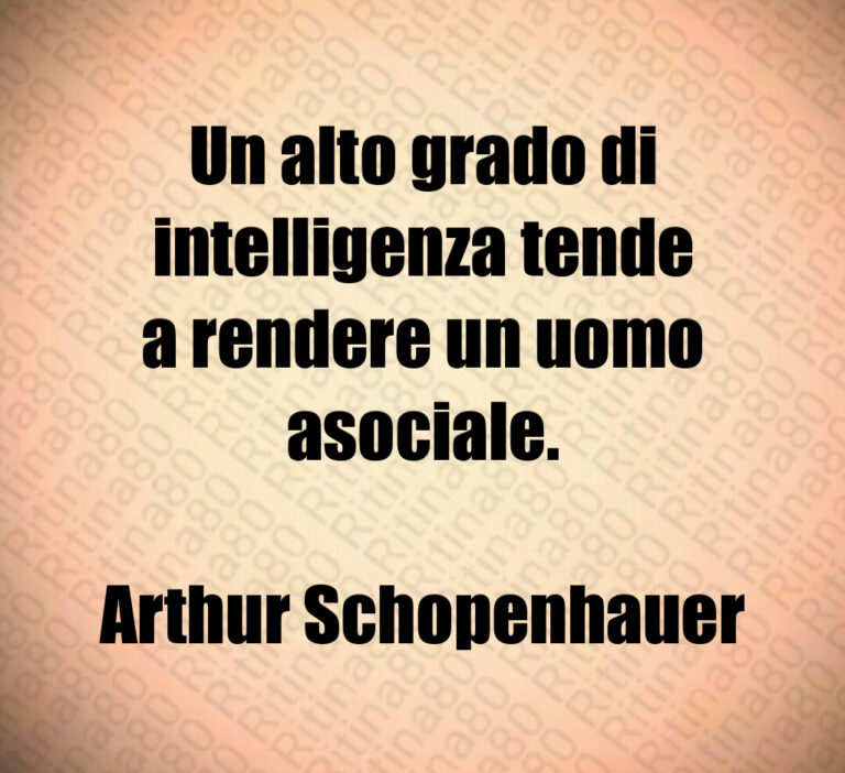 Un alto grado di
intelligenza tende
a rendere un uomo
asociale 

Arthur Schopenhauer