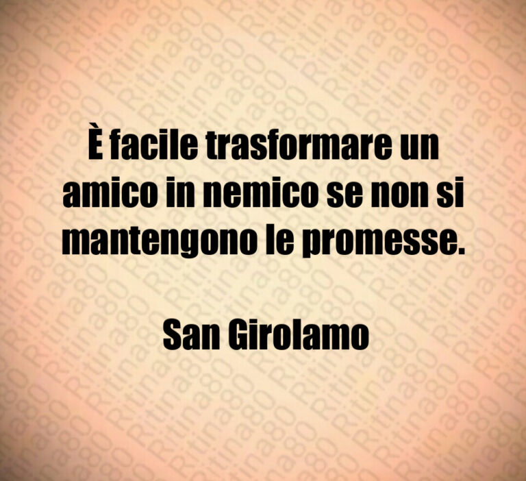 È facile trasformare un amico in nemico se non si mantengono le promesse 

 San Girolamo