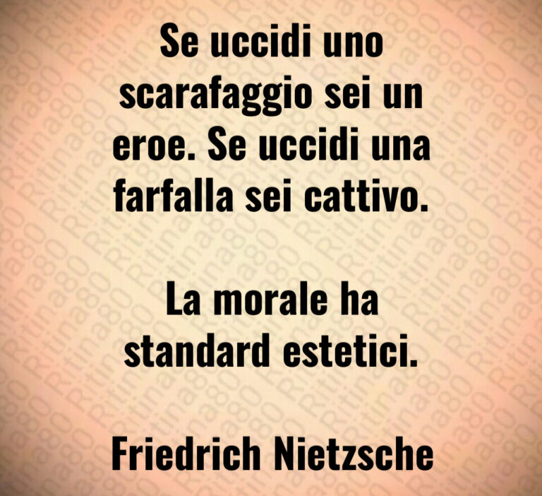 Se uccidi uno
scarafaggio sei un
eroe  Se uccidi una
farfalla sei cattivo 

La morale ha
standard estetici 

Friedrich Nietzsche