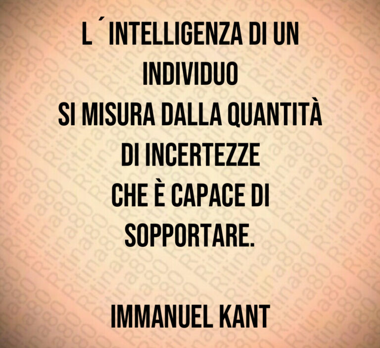L intelligenza di un individuo
si misura dalla quantità di incertezze
che è capace di sopportare 

Immanuel Kant