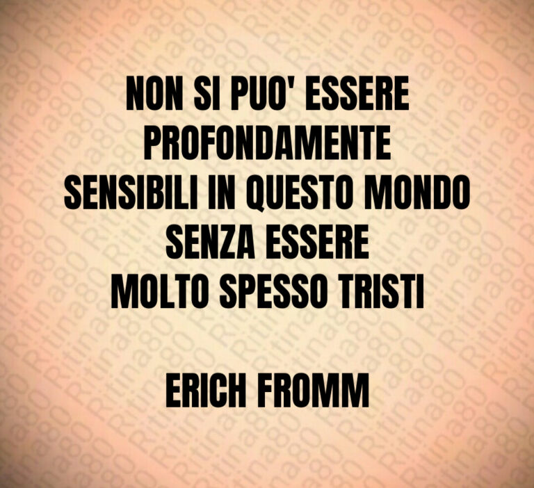 NON SI PUO  ESSERE PROFONDAMENTE
SENSIBILI IN QUESTO MONDO SENZA ESSERE
MOLTO SPESSO TRISTI

ERICH FROMM