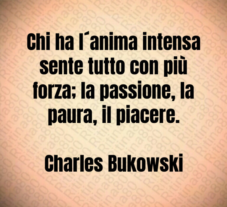 Chi ha l anima intensa
sente tutto con più
forza  la passione  la
paura  il piacere 

Charles Bukowski