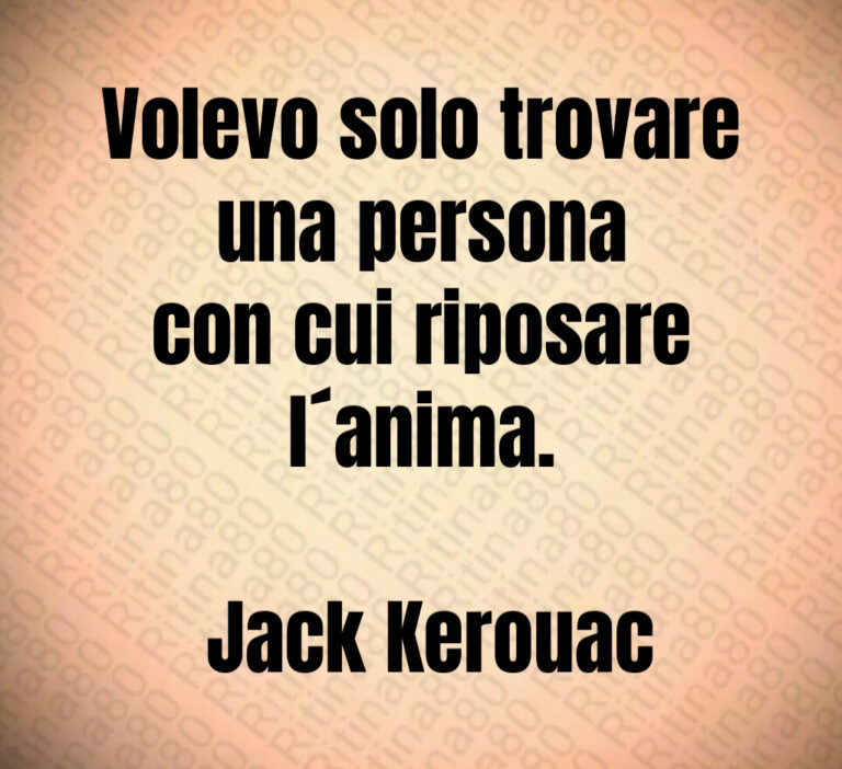 Volevo solo trovare
una persona
con cui riposare
l anima 

 Jack Kerouac