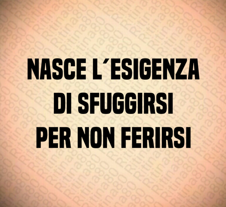 Nasce l esigenza
di sfuggirsi
per non ferirsi