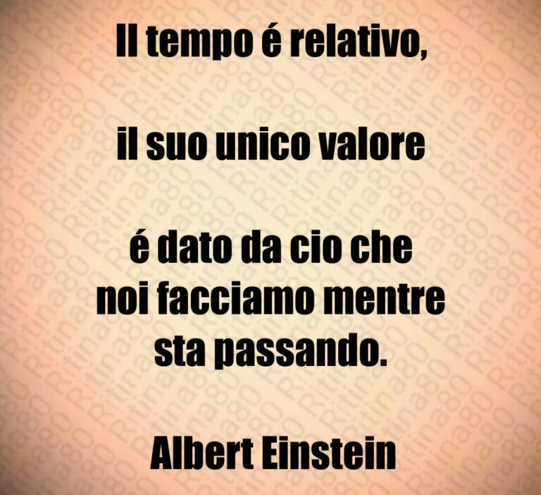 II tempo é relativo 

il suo unico valore

é dato da cio che
noi facciamo mentre
sta passando 

 Albert Einstein