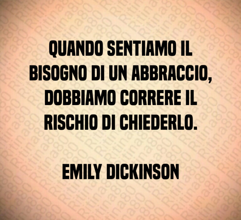 Quando sentiamo il
bisogno di un abbraccio 
dobbiamo correre il
rischio di chiederlo 

Emily Dickinson