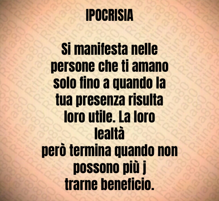 IPOCRISIA

Si manifesta nelle
persone che ti amano
solo fino a quando la
tua presenza risulta
loro utile  La loro lealtà
però termina quando non possono più j
trarne beneficio