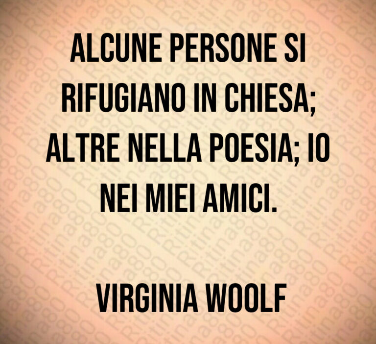Alcune persone si rifugiano in chiesa  altre nella poesia  io nei miei amici 

 Virginia Woolf