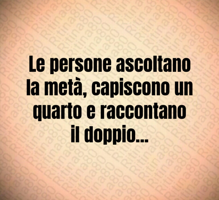 Le persone ascoltano
la metà  capiscono un
quarto e raccontano
il doppio