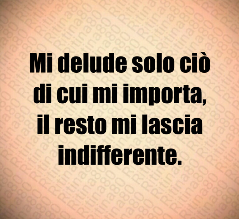 Mi delude solo ciò
di cui mi importa 
il resto mi lascia
indifferente