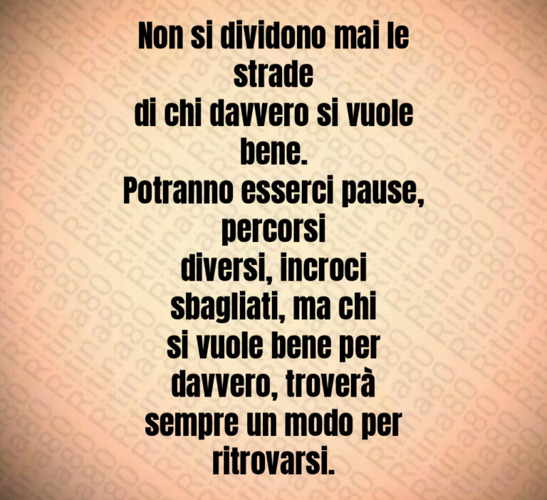 Non si dividono mai le strade
di chi davvero si vuole bene 
Potranno esserci pause  percorsi
diversi  incroci sbagliati  ma chi
si vuole bene per davvero  troverà
sempre un modo per ritrovarsi