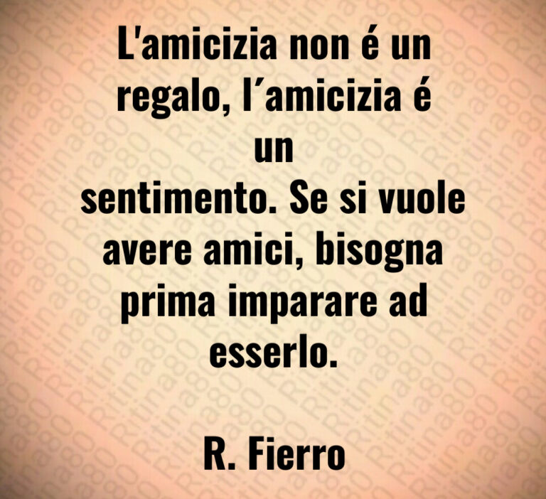 L amicizia non é un
regalo  l amicizia é un
sentimento  Se si vuole
avere amici  bisogna
prima imparare ad
esserlo 

R  Fierro