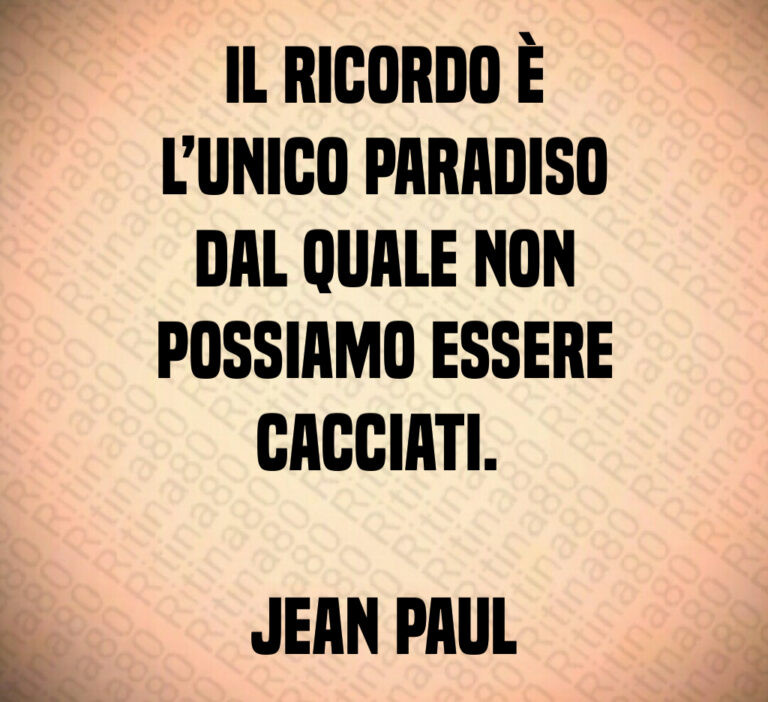 Il ricordo è
l unico paradiso
dal quale non
possiamo essere
cacciati  

Jean Paul