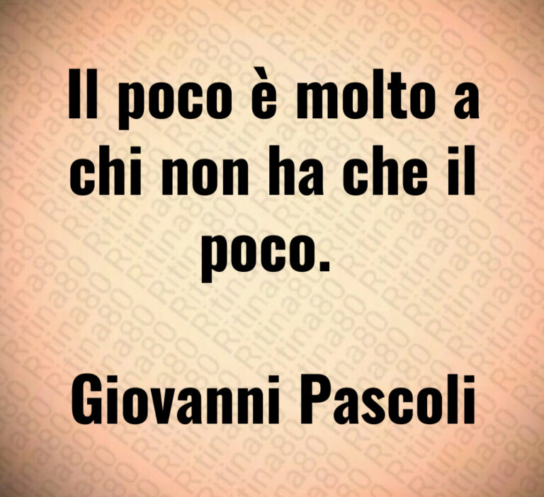 Il poco è molto a
chi non ha che il
poco  

Giovanni Pascoli