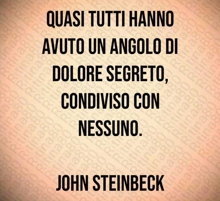 Quasi tutti hanno
avuto un angolo di
dolore segreto 
condiviso con
nessuno 

John Steinbeck