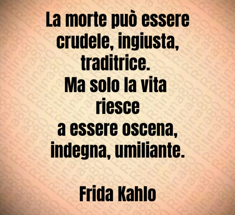 La morte può essere
crudele  ingiusta 
traditrice  
Ma solo la vita 
riesce
a essere oscena 
indegna  umiliante 

Frida Kahlo