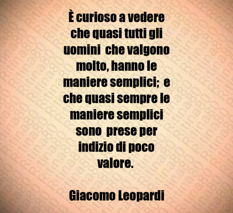 È curioso a vedere
che quasi tutti gli
uomini  che valgono
molto  hanno le
maniere semplici   e
che quasi sempre le
maniere semplici
sono  prese per
indizio di poco
valore  

Giacomo Leopardi