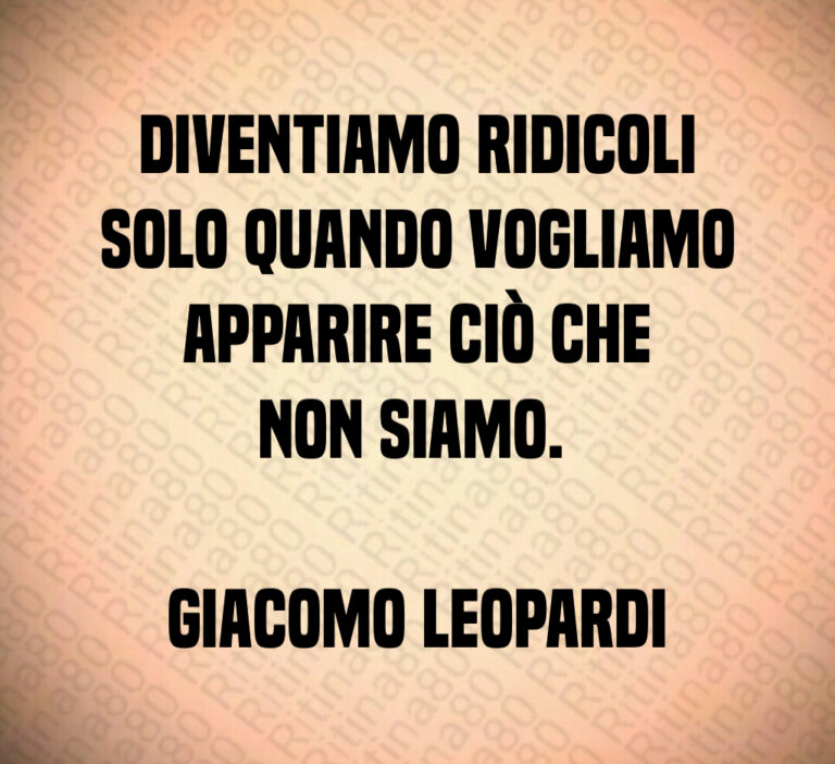 Diventiamo ridicoli
solo quando vogliamo
apparire ciò che
non siamo  

Giacomo Leopardi