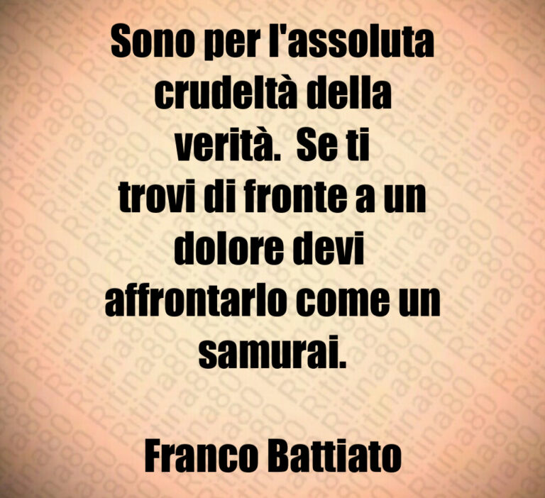 Sono per l assoluta
crudeltà della
verità   Se ti
trovi di fronte a un
dolore devi 
affrontarlo come un
samurai 

Franco Battiato