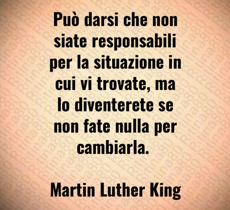 Può darsi che non
siate responsabili
per la situazione in
cui vi trovate  ma
lo diventerete se
non fate nulla per
cambiarla  

Martin Luther King