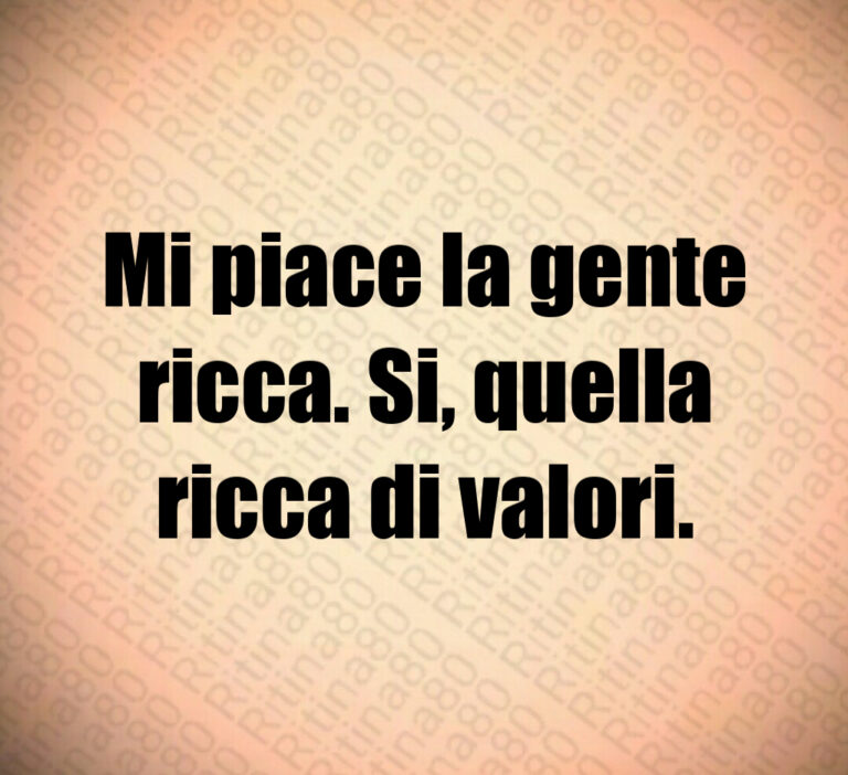 Mi piace la gente
ricca  Si  quella
ricca di valori