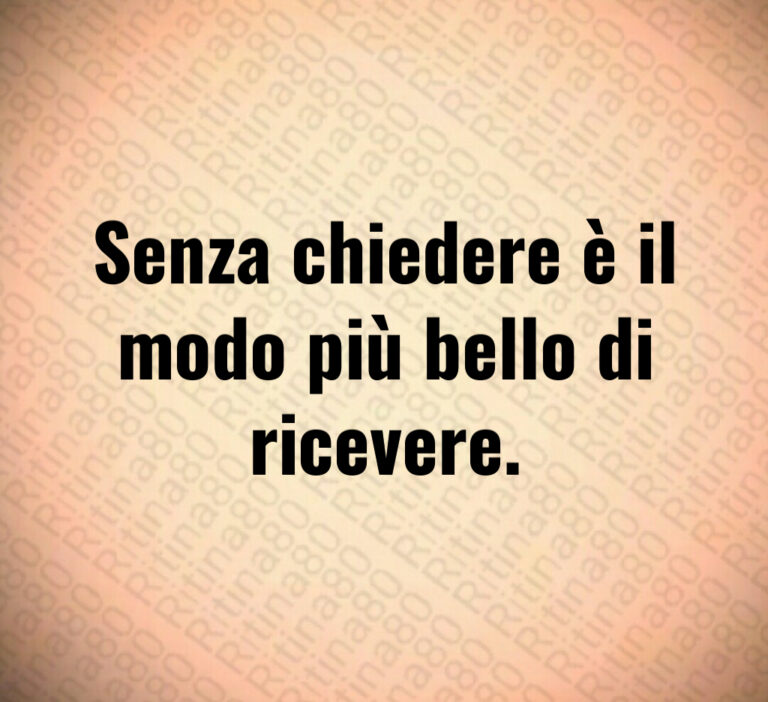 Senza chiedere è il
modo più bello di
ricevere