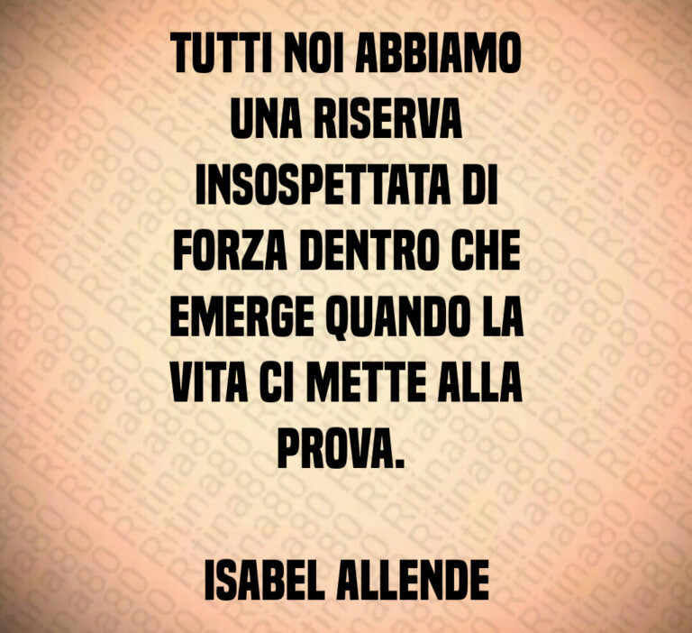 Tutti noi abbiamo
una riserva
insospettata di
forza dentro che
emerge quando la
vita ci mette alla
prova  

Isabel Allende