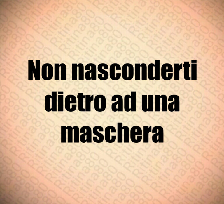 Non nasconderti
dietro ad una
maschera